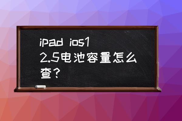 ipad pro二代怎么查看电池容量 ipad ios12.5电池容量怎么查？