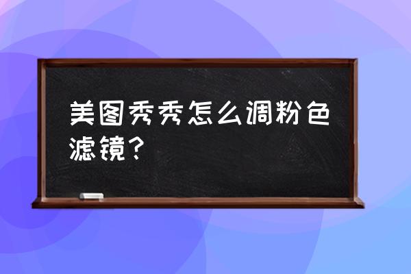 美图秀秀怎么创建滤镜模板 美图秀秀怎么调粉色滤镜？