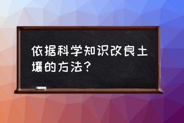 种花的土壤怎么改良 依据科学知识改良土壤的方法？