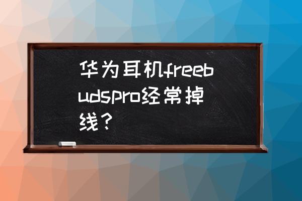 华为freebuds pro丢了能找回来吗 华为耳机freebudspro经常掉线？