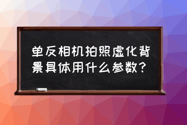 单反相机镜头参数是什么意思 单反相机拍照虚化背景具体用什么参数？