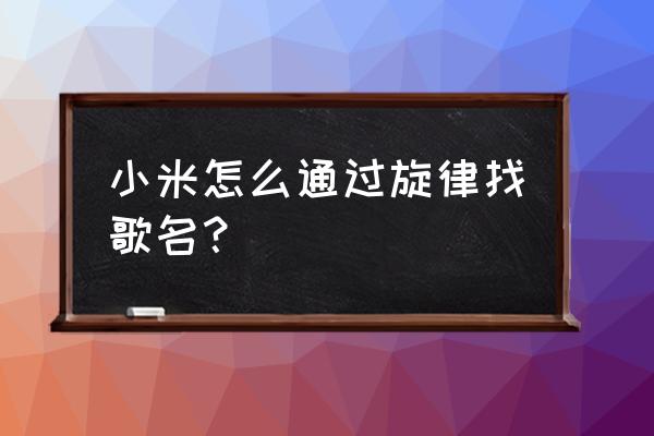 怎么通过曲调找到歌名 小米怎么通过旋律找歌名？