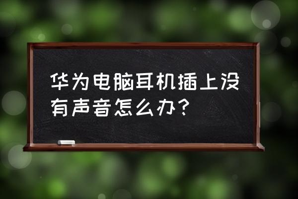 电脑插音响了但是插耳机没声音 华为电脑耳机插上没有声音怎么办？