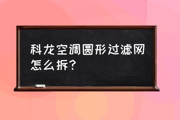 科龙空调怎么清洗过滤网图 科龙空调圆形过滤网怎么拆？