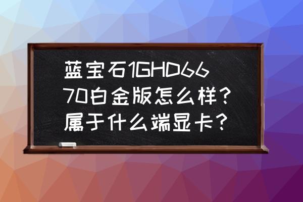 hd5670显卡和hd6570显卡哪个好 蓝宝石1GHD6670白金版怎么样？属于什么端显卡？