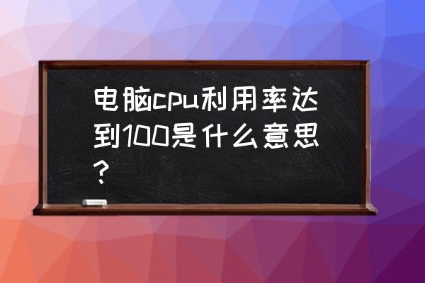 电脑查看每个cpu利用率 电脑cpu利用率达到100是什么意思？