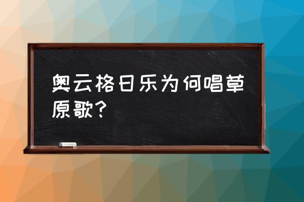 如何能唱好草原歌曲 奥云格日乐为何唱草原歌？