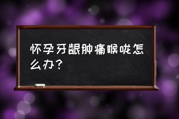 孕期牙龈肿痛厉害怎么办 怀孕牙龈肿痛喉咙怎么办？