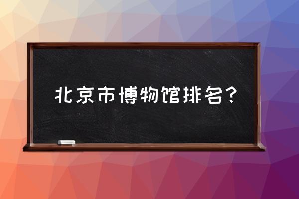 北京清明去哪玩比较好 北京市博物馆排名？