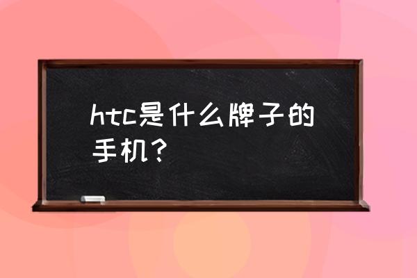 htc最新机型官方完整版 htc是什么牌子的手机？