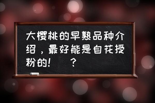 自花授粉的樱桃最好品种 大樱桃的早熟品种介绍，最好能是自花授粉的！＼？