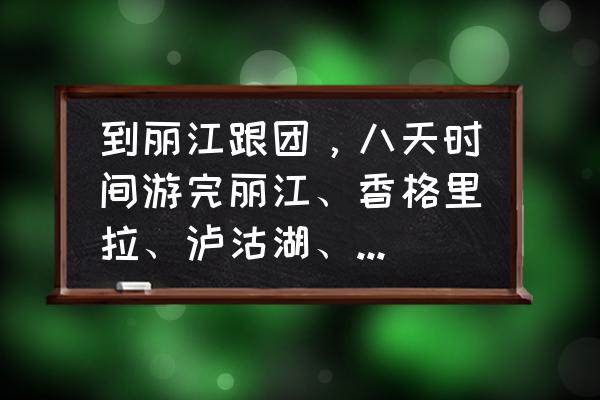 去云南丽江8日游攻略图片及价格 到丽江跟团，八天时间游完丽江、香格里拉、泸沽湖、大理。团费五千＋，合适吗？