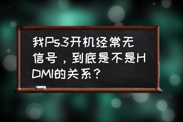 ps3hdmi显示已连接设备却无信号 我Ps3开机经常无信号，到底是不是HDMI的关系？