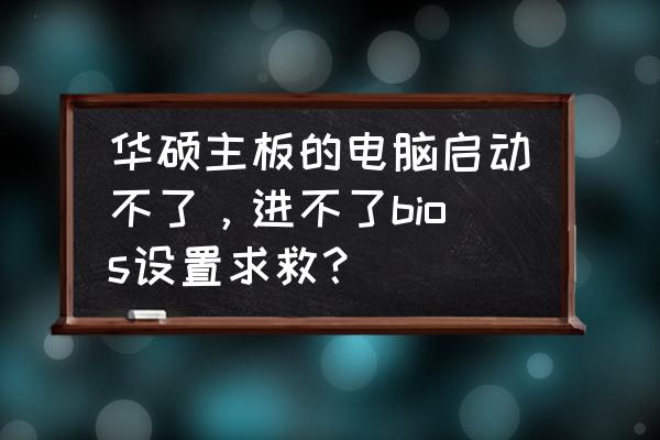 华硕电脑启动就进入bios 华硕主板的电脑启动不了，进不了bios设置求救？