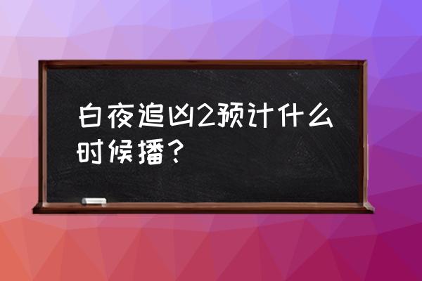 白夜追凶第二季什么时候播出 白夜追凶2预计什么时候播？