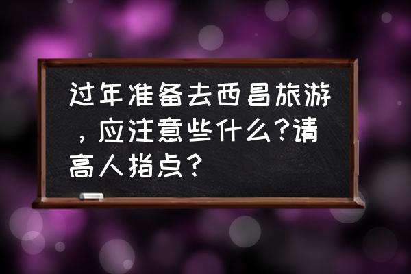 去西昌旅游的最佳时间 过年准备去西昌旅游，应注意些什么?请高人指点？