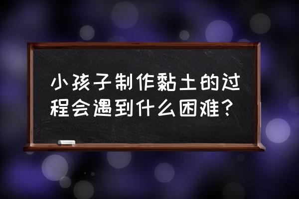 用粘土做桃子要任何工具 小孩子制作黏土的过程会遇到什么困难？