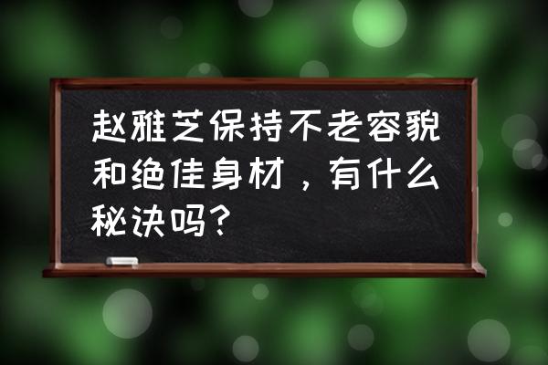 赵雅芝63岁不老秘诀 赵雅芝保持不老容貌和绝佳身材，有什么秘诀吗？