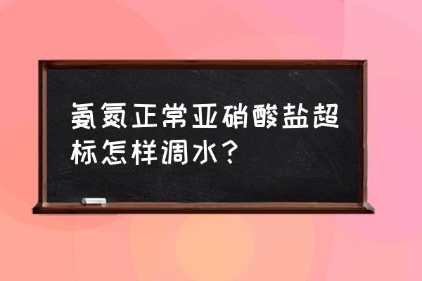 氨氮亚硝酸盐超标怎么办 氨氮正常亚硝酸盐超标怎样调水？