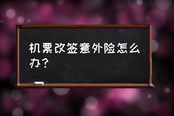 买完机票还能买航空意外险么 机票改签意外险怎么办？