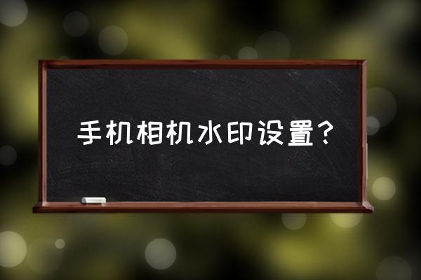 手机相机水印怎么设置位置 手机相机水印设置？