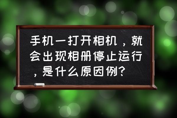 手机里的相机故障是怎么回事 手机一打开相机，就会出现相册停止运行，是什么原因例？