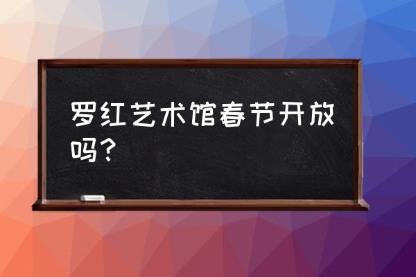 顺义罗红艺术馆需要预约吗 罗红艺术馆春节开放吗？