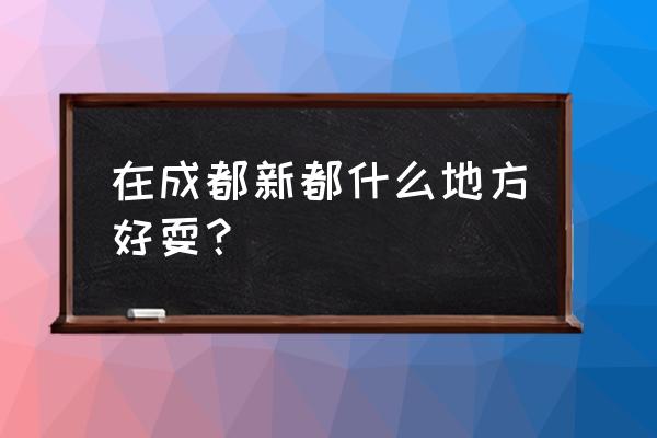 新都旅游景点大全一日游 在成都新都什么地方好耍？