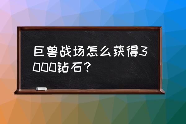 怎么获得巨兽战场全部的巨兽 巨兽战场怎么获得3000钻石？