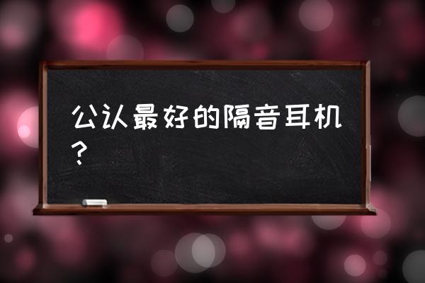 隔音耳塞能百分百隔音吗 公认最好的隔音耳机？