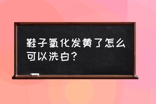 刷好的鞋子泛黄怎么补救 鞋子氧化发黄了怎么可以洗白？