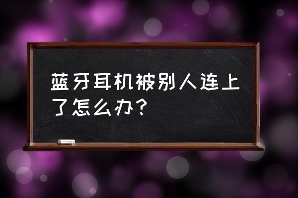 我的蓝牙耳机被别人连走了怎么办 蓝牙耳机被别人连上了怎么办？