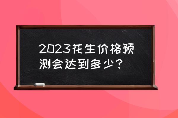 2023几月份卖花生好 2023花生价格预测会达到多少？