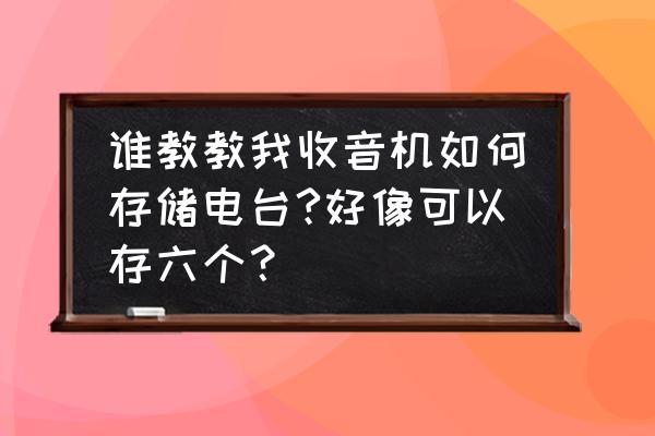 力勤收音机怎么收不到电台 谁教教我收音机如何存储电台?好像可以存六个？