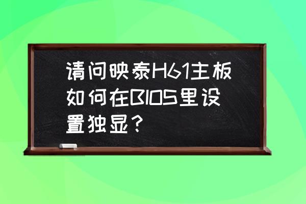 bios怎么将独显设置为首选 请问映泰H61主板如何在BIOS里设置独显？