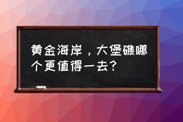 澳大利亚大堡礁必去的景点有哪些 黄金海岸，大堡礁哪个更值得一去？