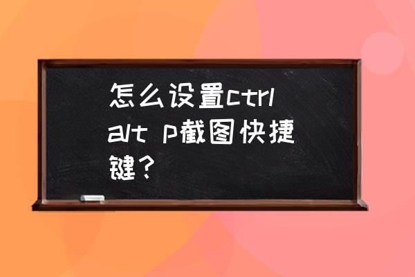 笔记本上prtsc怎么用 怎么设置ctrl alt p截图快捷键？