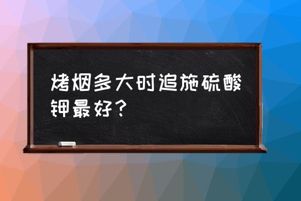 自己家种的烟叶晒干可以直接抽吗 烤烟多大时追施硫酸钾最好？