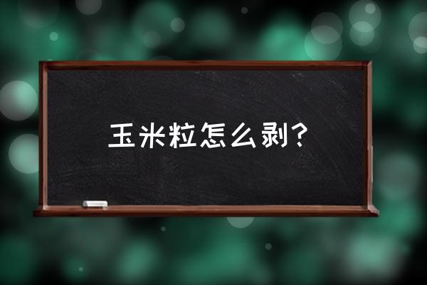 怎样轻松快速的剥玉米粒 玉米粒怎么剥？