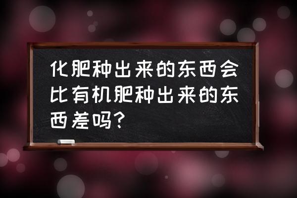 有机肥和无机肥有什么区别哪种好 化肥种出来的东西会比有机肥种出来的东西差吗? 有机肥和无机肥有什么区别哪种好 化肥种出来的东西会比有机肥种出来的东西差吗?