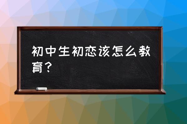 初恋该怎么维持关系 初中生初恋该怎么教育？