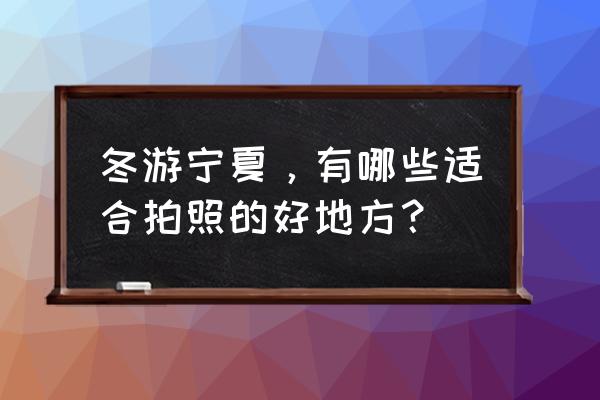 宁夏冬游必去景点 冬游宁夏,有哪些适合拍照的好地方? 宁夏冬游必去景点 冬游宁夏,有哪些适合拍照的好地方?