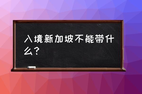 最新新加坡入境流程 入境新加坡不能带什么? 最新新加坡入境流程 入境新加坡不能带什么?