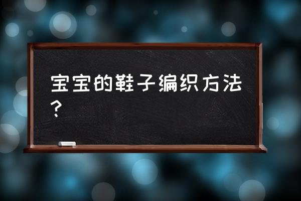 怎样编织宝宝鞋全过程 宝宝的鞋子编织方法？