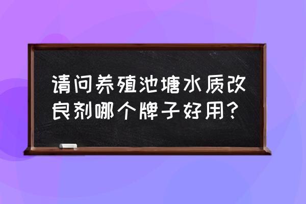 如何申请水质改良剂生产许可证 请问养殖池塘水质改良剂哪个牌子好用？