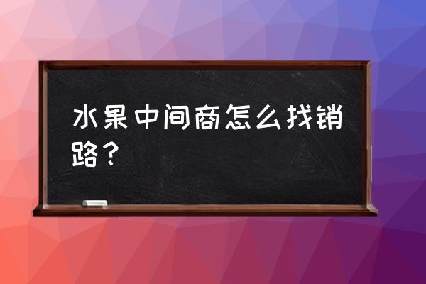 仿真水果销路 水果中间商怎么找销路？