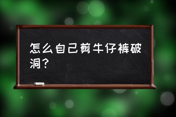 如何把牛仔裤改成破洞牛仔裤 怎么自己剪牛仔裤破洞？