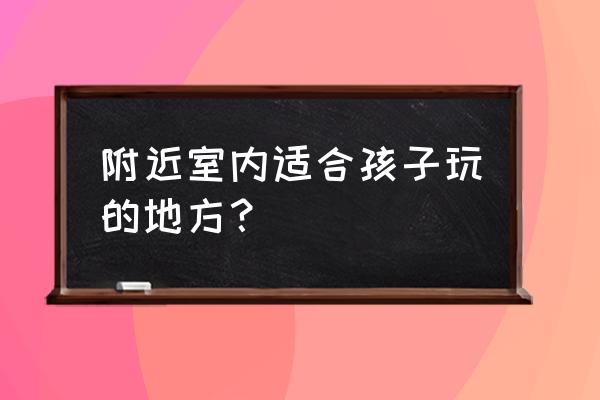 室内儿童乐园成为孩子的首选 附近室内适合孩子玩的地方? 室内儿童乐园成为孩子的首选 附近室内适合孩子玩的地方?
