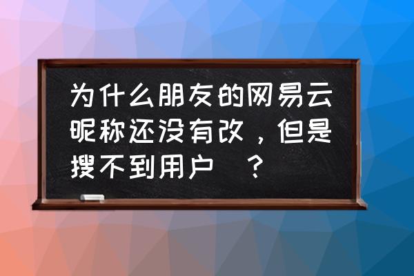 网易云账号怎么查找回来 为什么朋友的网易云昵称还没有改，但是搜不到用户_？