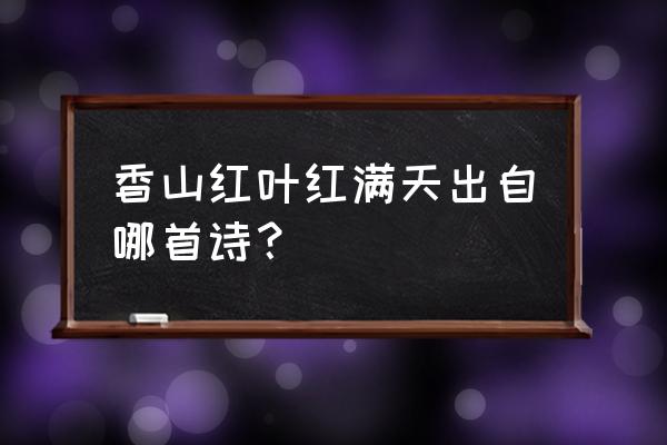 香山红叶红满天的意思 香山红叶红满天出自哪首诗? 香山红叶红满天的意思 香山红叶红满天出自哪首诗?